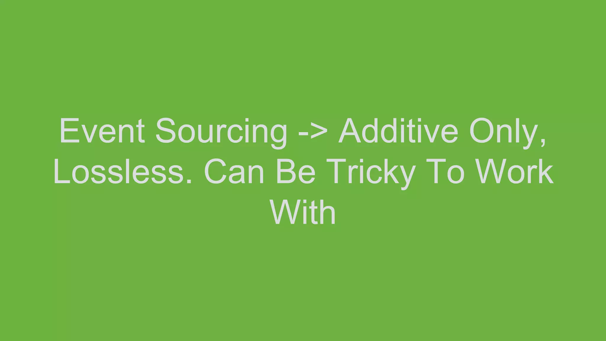 Event Sourcing -> Additive Only,
Lossless. Can Be Tricky To Work
With
 