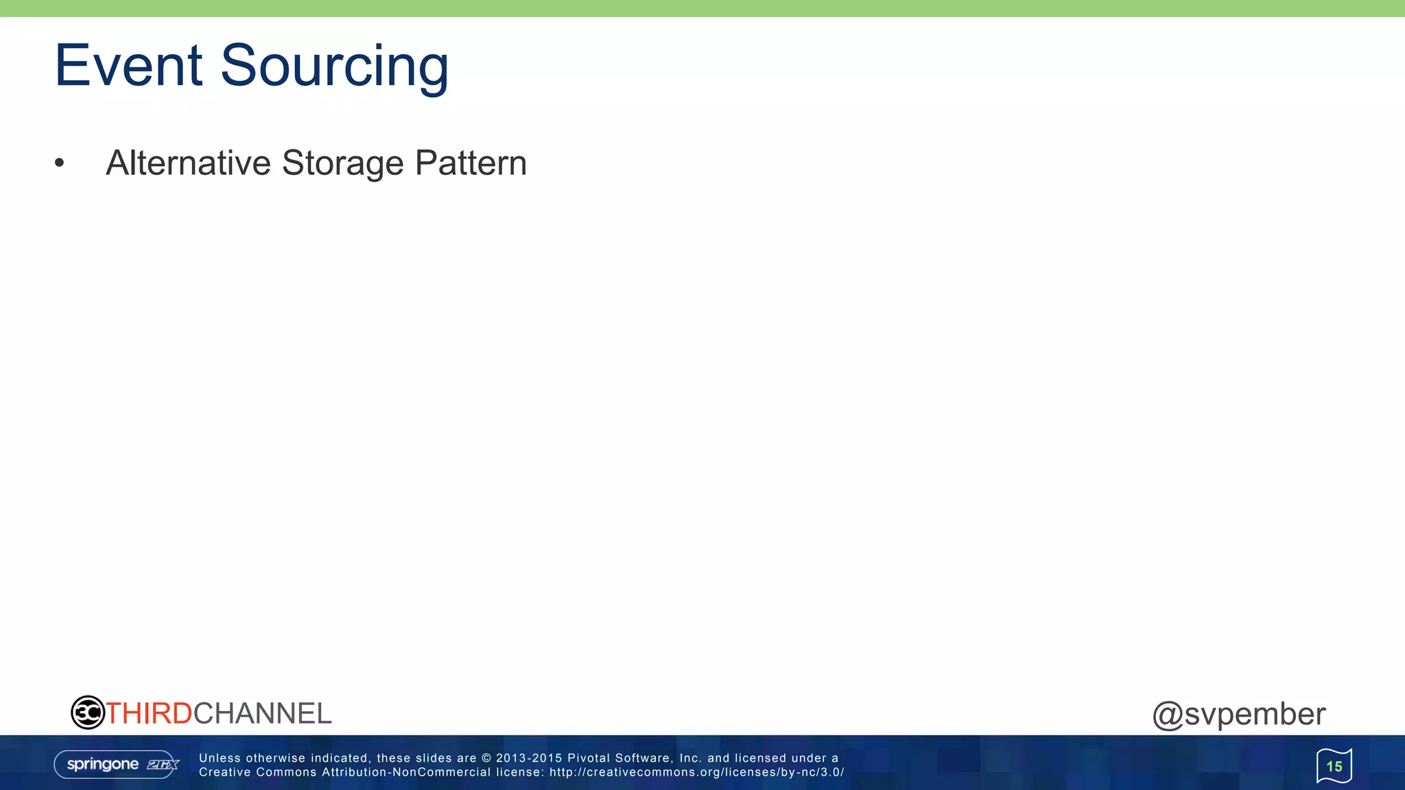 Unless otherwise indicated, these slides are © 2013 -2015 Pivotal Software, Inc. and licensed under a
Creative Commons Attribution-NonCommercial license: http://creativecommons.org/licenses/by -nc/3.0/
THIRDCHANNEL @svpember
Event Sourcing
• Alternative Storage Pattern
15
 