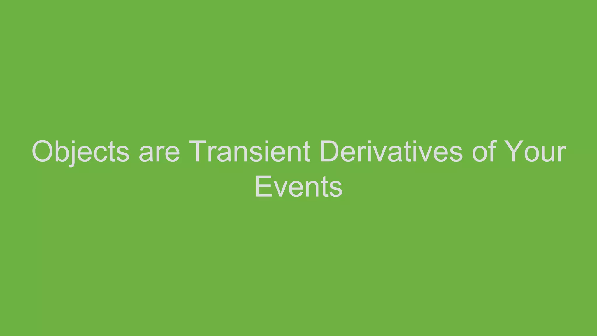 Objects are Transient Derivatives of Your
Events
 