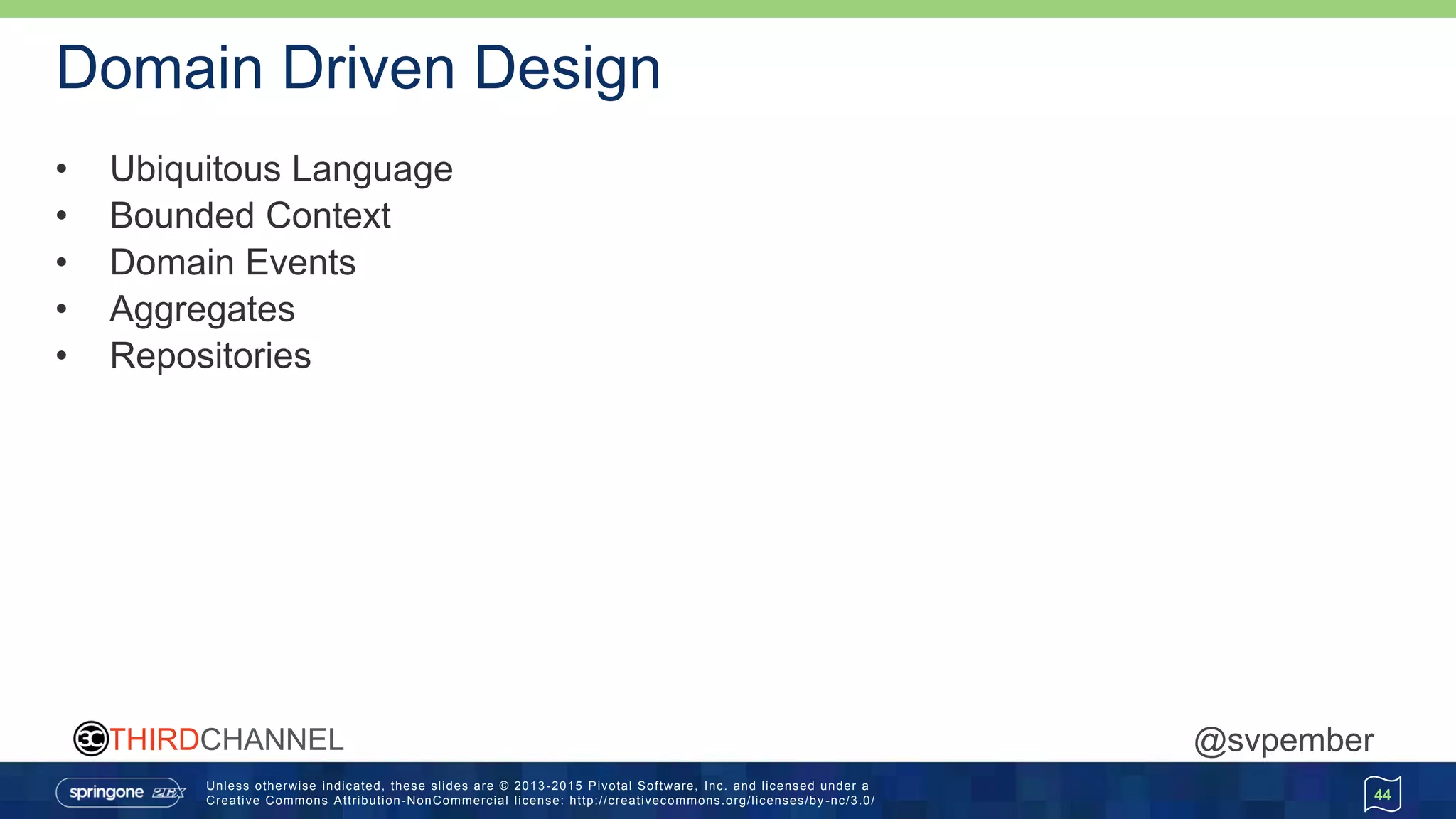 Unless otherwise indicated, these slides are © 2013 -2015 Pivotal Software, Inc. and licensed under a
Creative Commons Attribution-NonCommercial license: http://creativecommons.org/licenses/by -nc/3.0/
THIRDCHANNEL @svpember
Domain Driven Design
• Ubiquitous Language
• Bounded Context
• Domain Events
• Aggregates
• Repositories
44
 