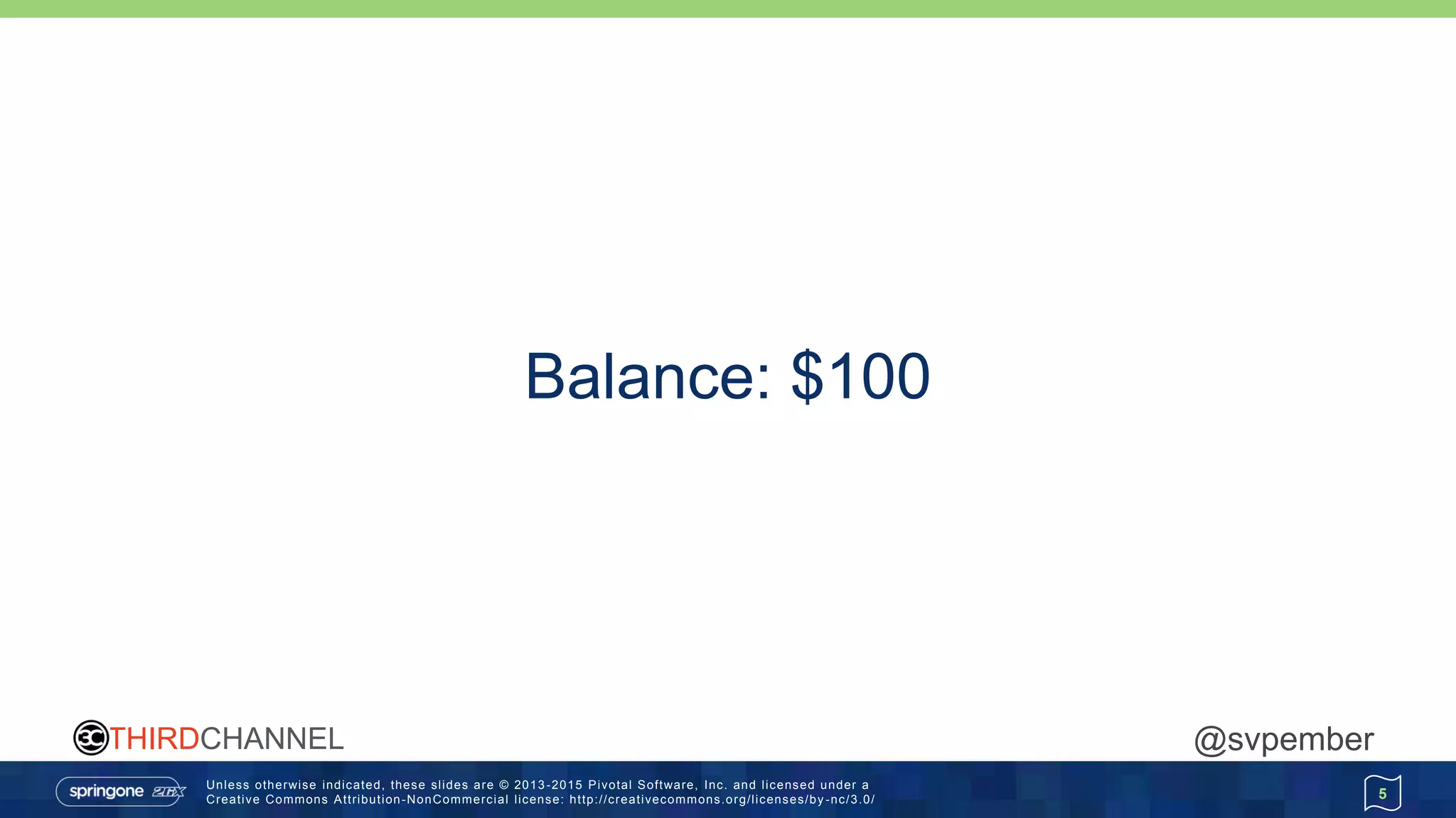 Unless otherwise indicated, these slides are © 2013 -2015 Pivotal Software, Inc. and licensed under a
Creative Commons Attribution-NonCommercial license: http://creativecommons.org/licenses/by -nc/3.0/
THIRDCHANNEL @svpember
5
Balance: $100
 