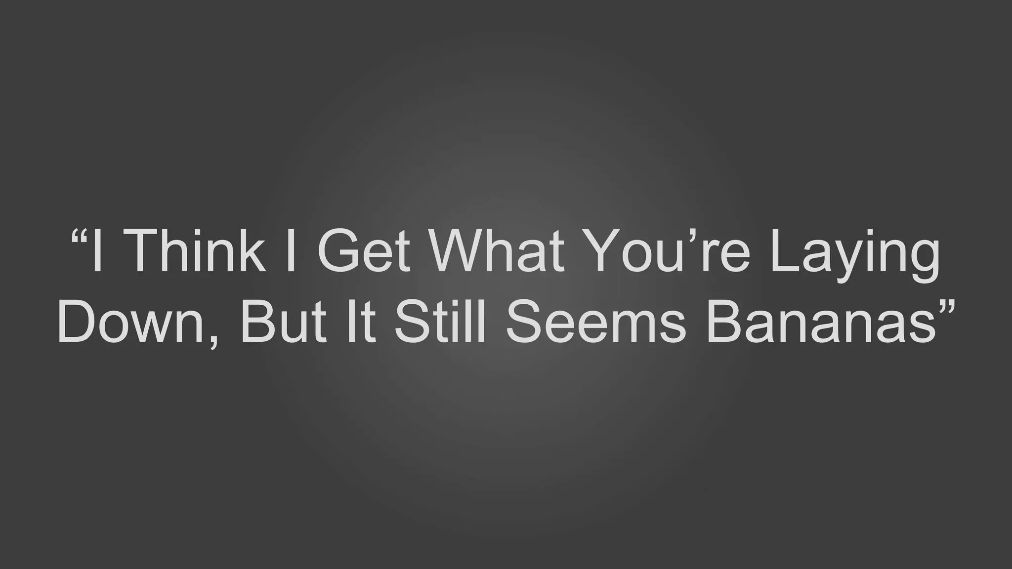 “I Think I Get What You’re Laying
Down, But It Still Seems Bananas”
 