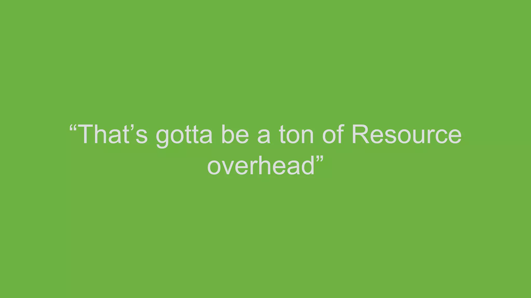 “That’s gotta be a ton of Resource
overhead”
 