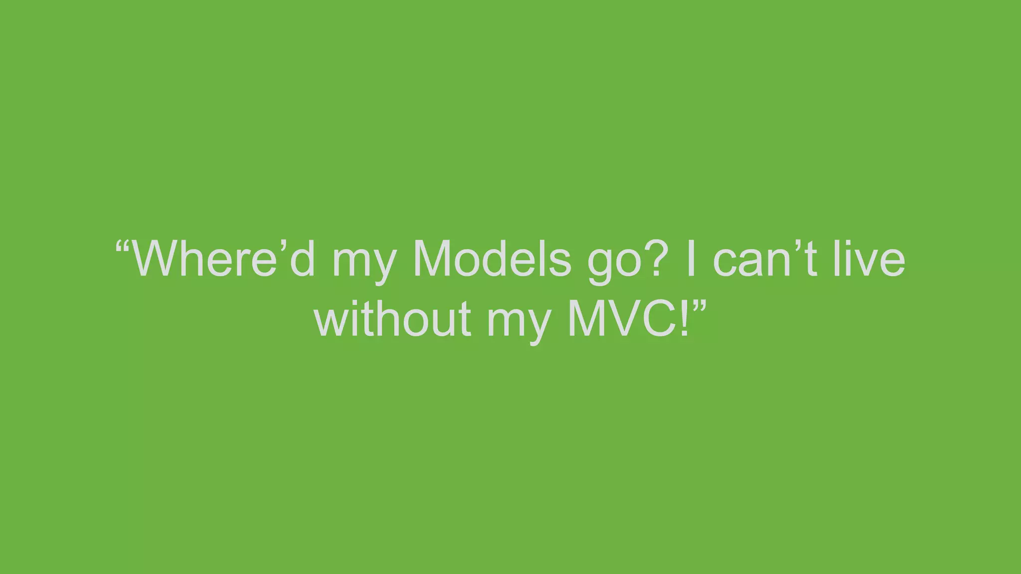 “Where’d my Models go? I can’t live
without my MVC!”
 