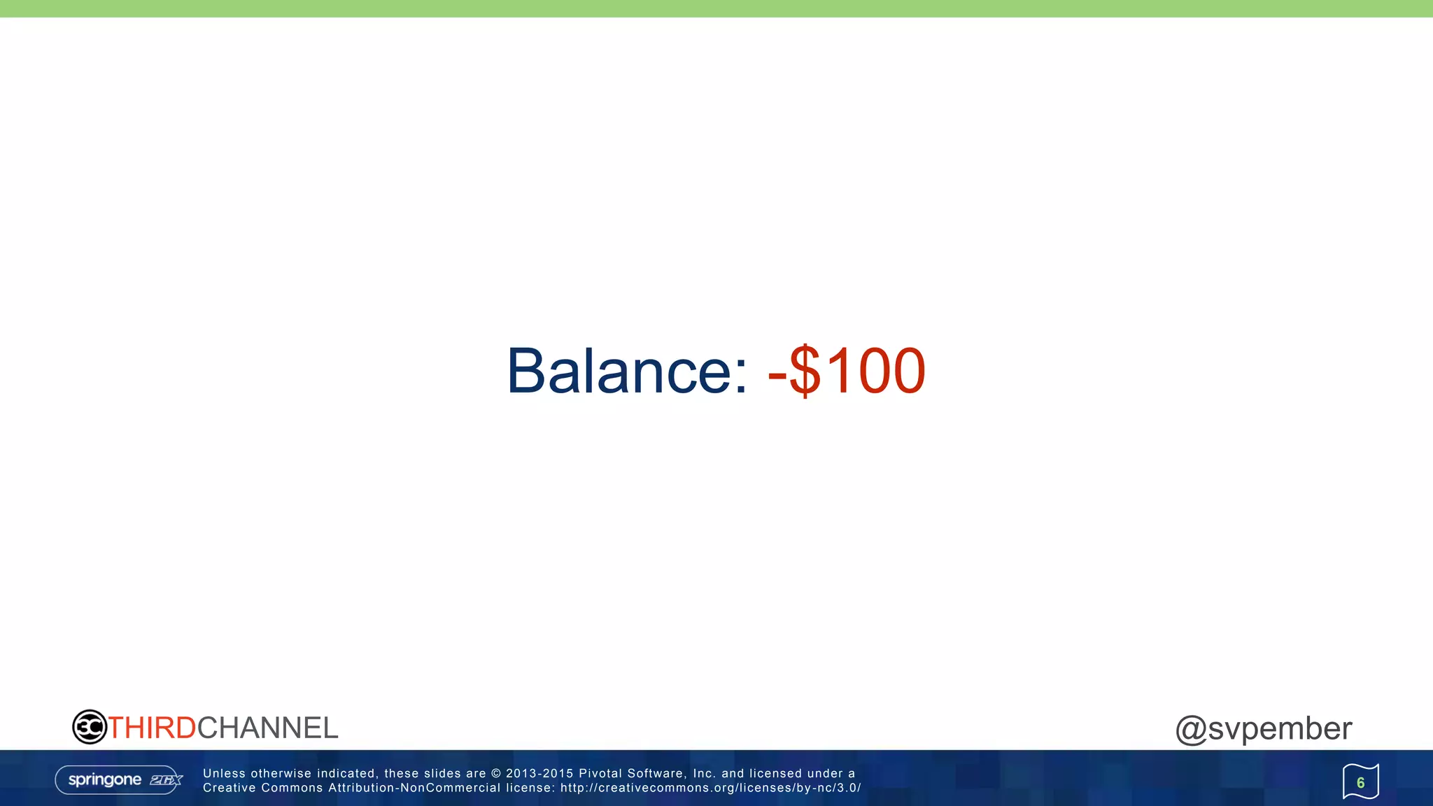 Unless otherwise indicated, these slides are © 2013 -2015 Pivotal Software, Inc. and licensed under a
Creative Commons Attribution-NonCommercial license: http://creativecommons.org/licenses/by -nc/3.0/
THIRDCHANNEL @svpember
6
Balance: -$100
 