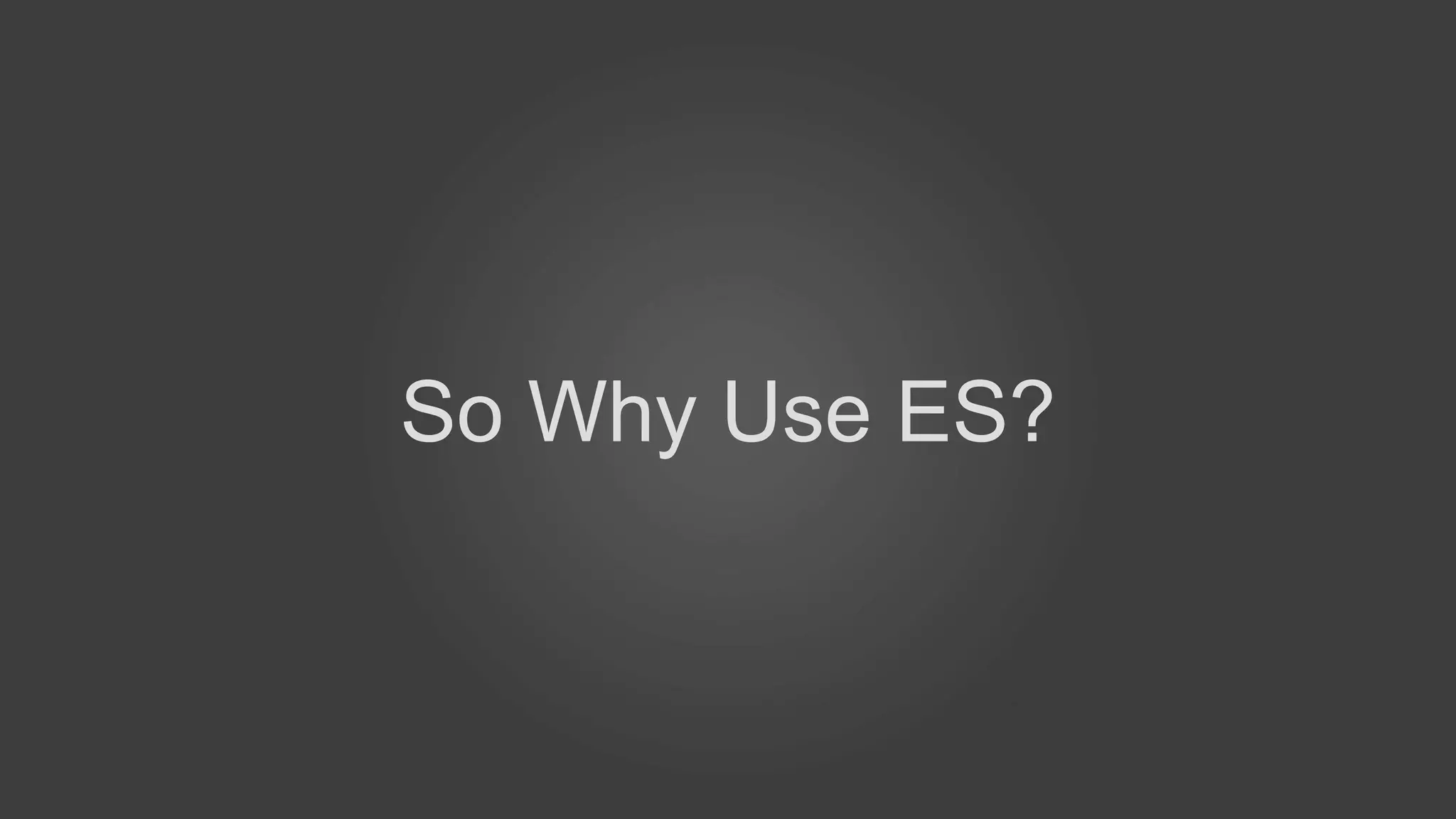 So Why Use ES?
 