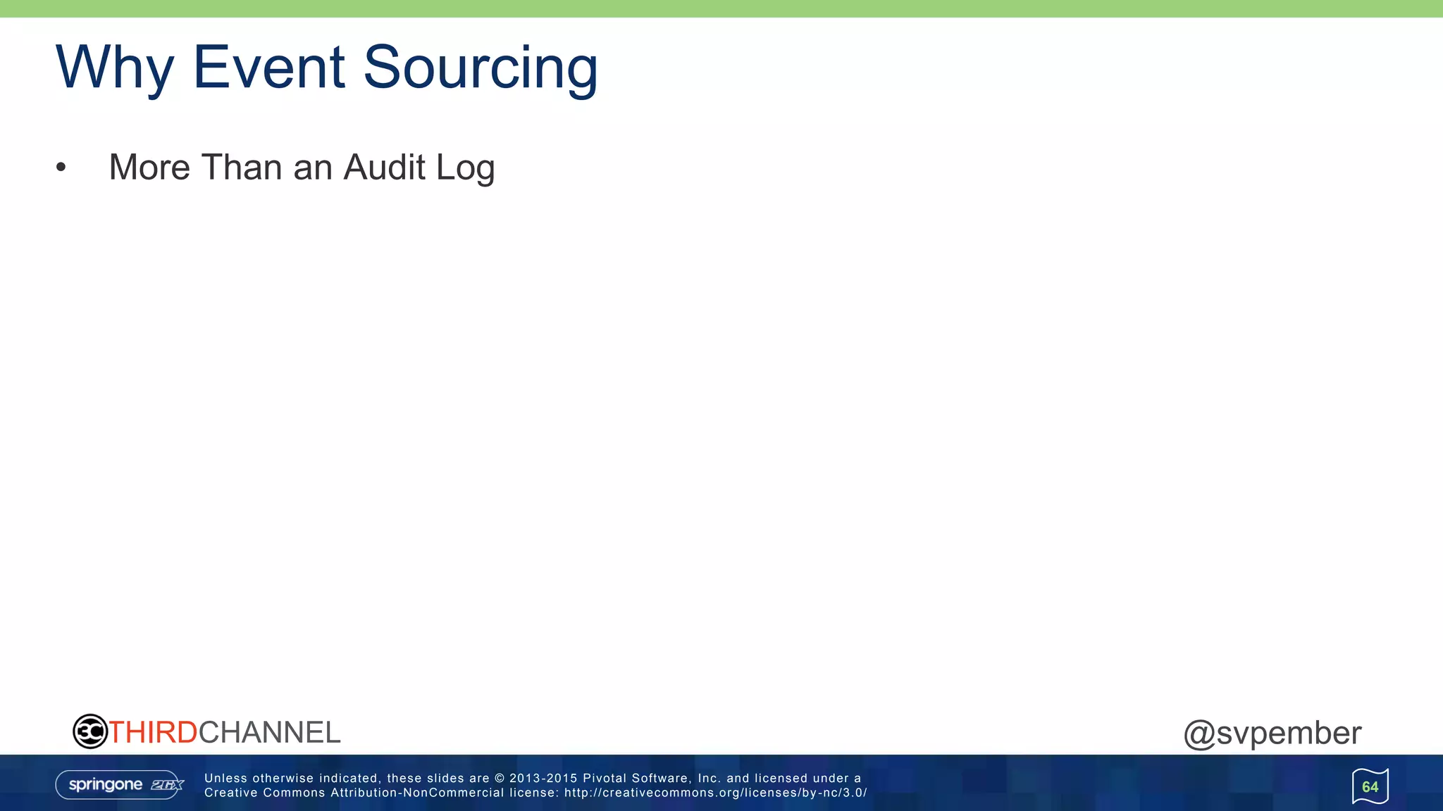Unless otherwise indicated, these slides are © 2013 -2015 Pivotal Software, Inc. and licensed under a
Creative Commons Attribution-NonCommercial license: http://creativecommons.org/licenses/by -nc/3.0/
THIRDCHANNEL @svpember
Why Event Sourcing
• More Than an Audit Log
64
 