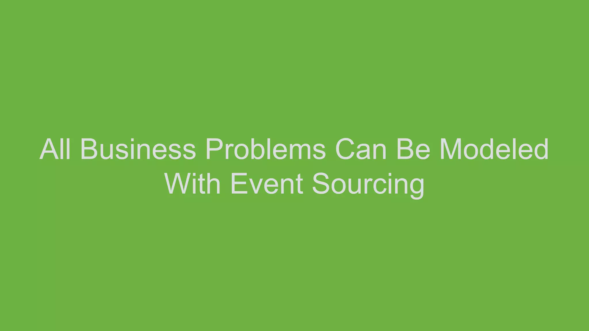 All Business Problems Can Be Modeled
With Event Sourcing
 