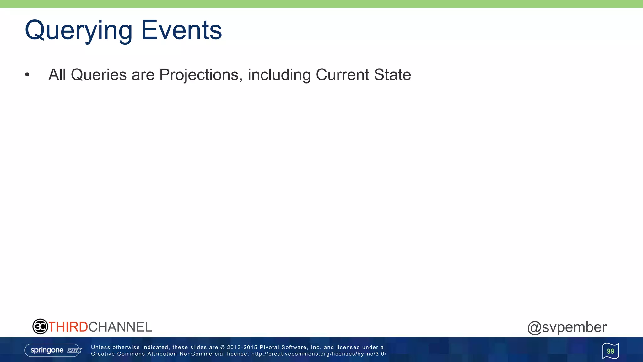 Unless otherwise indicated, these slides are © 2013 -2015 Pivotal Software, Inc. and licensed under a
Creative Commons Attribution-NonCommercial license: http://creativecommons.org/licenses/by -nc/3.0/
THIRDCHANNEL @svpember
Querying Events
• All Queries are Projections, including Current State
99
 