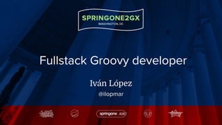 Fullstack Groovy developer
Iván López
@ilopmar
 