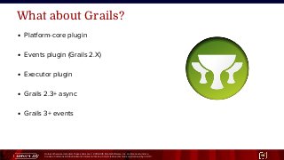 Unless otherwise indicated, these slides are © 2013-2015 Pivotal Software, Inc. and licensed under a
Creative Commons Attribution-NonCommercial license: http://creativecommons.org/licenses/by-nc/3.0/ 15
What about Grails?
● Platform-core plugin
● Events plugin (Grails 2.X)
● Executor plugin
● Grails 2.3+ async
● Grails 3+ events
 