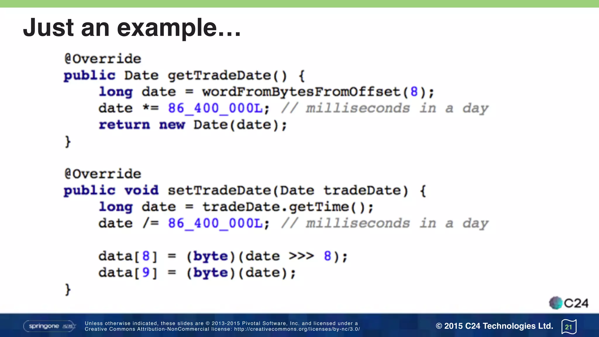 Unless otherwise indicated, these slides are © 2013-2015 Pivotal Software, Inc. and licensed under a 
Creative Commons Attribution-NonCommercial license: http://creativecommons.org/licenses/by-nc/3.0/ © 2015 C24 Technologies Ltd.
Just an example…
• Classic getter and setter vs. binary implementation
• Identical API
21
 