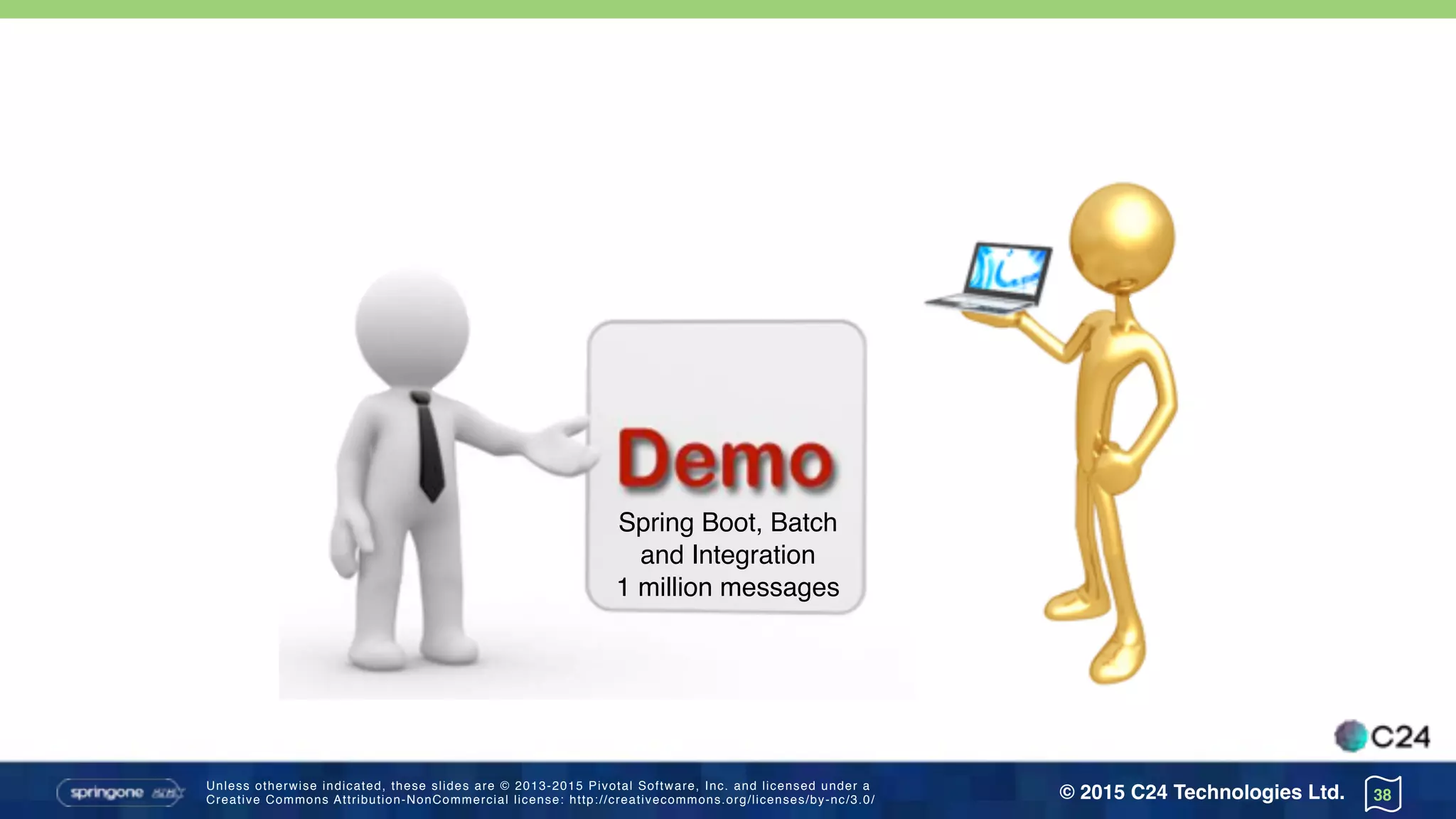 Unless otherwise indicated, these slides are © 2013-2015 Pivotal Software, Inc. and licensed under a 
Creative Commons Attribution-NonCommercial license: http://creativecommons.org/licenses/by-nc/3.0/ © 2015 C24 Technologies Ltd. 38
Spring Boot, Batch
and Integration
1 million messages
 