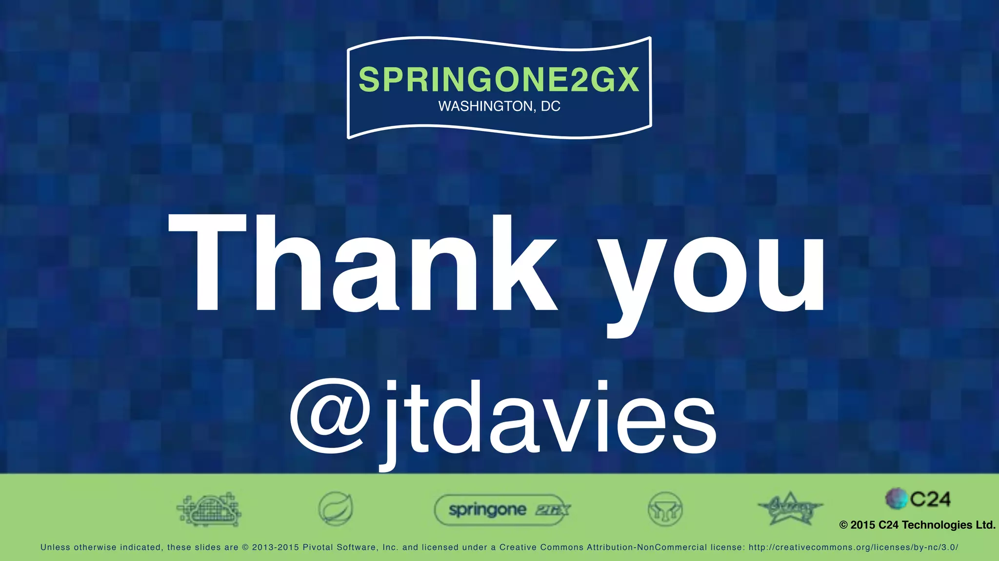 Unless otherwise indicated, these slides are © 2013-2015 Pivotal Software, Inc. and licensed under a Creative Commons Attribution-NonCommercial license: http://creativecommons.org/licenses/by-nc/3.0/
SPRINGONE2GX
WASHINGTON, DC
© 2015 C24 Technologies Ltd.
Thank you
@jtdavies
 