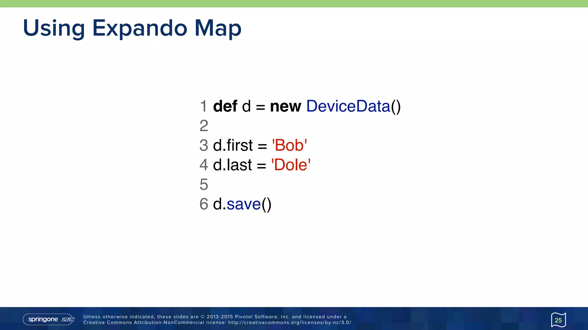 Unless otherwise indicated, these slides are © 2013-2015 Pivotal Software, Inc. and licensed under a 
Creative Commons Attribution-NonCommercial license: http://creativecommons.org/licenses/by-nc/3.0/
Using Expando Map
25
1 def d = new DeviceData()
2
3 d.ﬁrst = 'Bob'
4 d.last = 'Dole'
5
6 d.save()
 