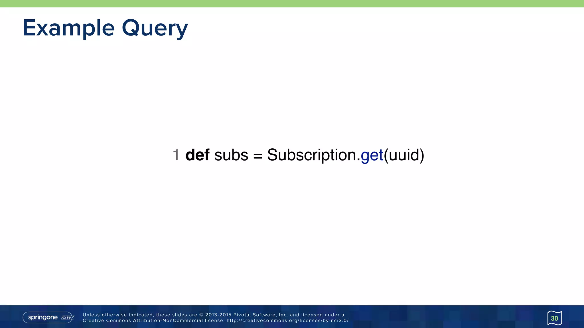 Unless otherwise indicated, these slides are © 2013-2015 Pivotal Software, Inc. and licensed under a 
Creative Commons Attribution-NonCommercial license: http://creativecommons.org/licenses/by-nc/3.0/
Example Query
30
1 def subs = Subscription.get(uuid)
 