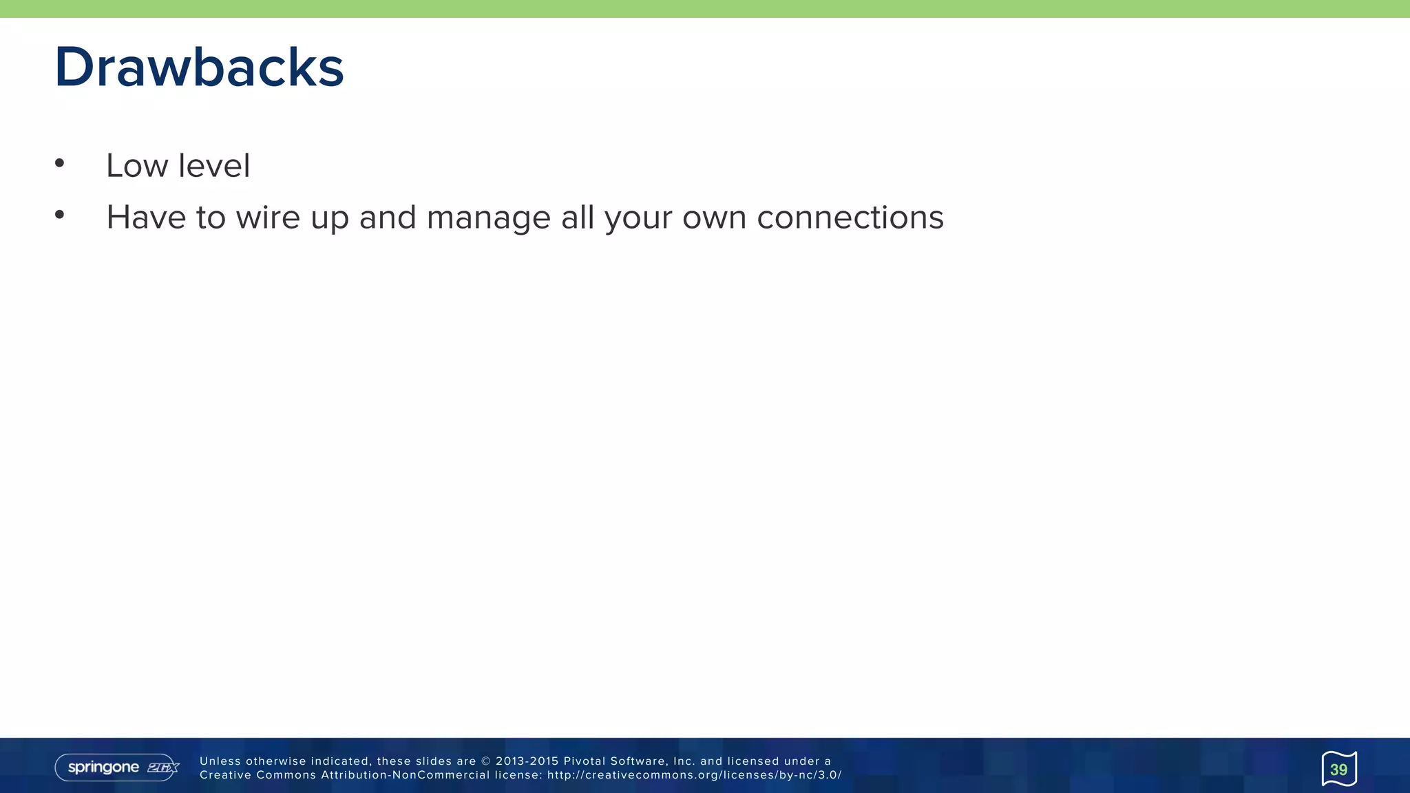 Unless otherwise indicated, these slides are © 2013-2015 Pivotal Software, Inc. and licensed under a 
Creative Commons Attribution-NonCommercial license: http://creativecommons.org/licenses/by-nc/3.0/
Drawbacks
• Low level
• Have to wire up and manage all your own connections
39
 
