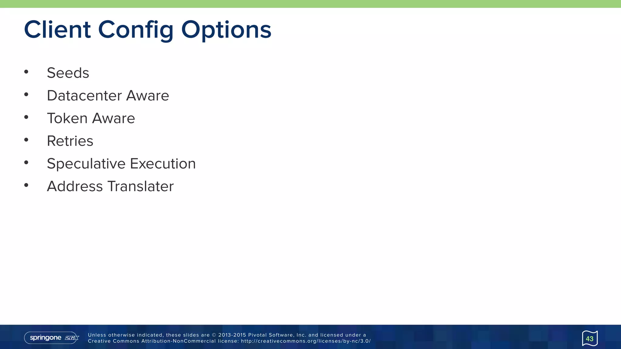 Unless otherwise indicated, these slides are © 2013-2015 Pivotal Software, Inc. and licensed under a 
Creative Commons Attribution-NonCommercial license: http://creativecommons.org/licenses/by-nc/3.0/
Client Config Options
• Seeds
• Datacenter Aware
• Token Aware
• Retries
• Speculative Execution
• Address Translater
43
 