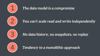 1 The data model is a compromise
2 You can’t scale read and write independently
3 No data history, no snapshots, no replay
4 Tendency to a monolithic approach
 