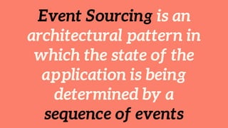 Event Sourcing is an
architectural pattern in
which the state of the
application is being
determined by a
sequence of events
 