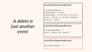 A delete is
just another
event
IncidentCreatedEvent 
 
incidentNumber: 1 
userNumber: 23423
timestamp: 11.03.2014 12:23:23 
text: „Mouse is broken defekt“
status: „open“
IncidentChangedEvent 
 
incidentNumber: 1 
text: „Maus ist Kaputt“
IncidentRemovedEvent 
 
incidentNumber: 1 
 