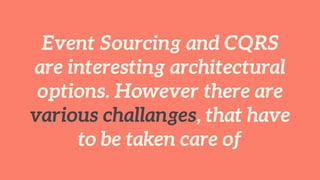 Event Sourcing and CQRS
are interesting architectural
options. However there are
various challanges, that have
to be taken care of
 