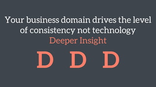 Your business domain drives the level
of consistency not technology 
Deeper Insight
D D D
 