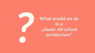 ?
What would we do
in a
„classic old school
architecture“
 