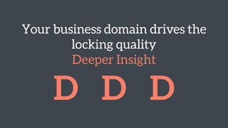 Your business domain drives the
locking quality 
Deeper Insight
D D D
 
