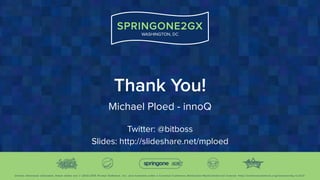 Unless otherwise indicated, these slides are © 2013-2015 Pivotal Software, Inc. and licensed under a Creative Commons Attribution-NonCommercial license: http://creativecommons.org/licenses/by-nc/3.0/
SPRINGONE2GX
WASHINGTON, DC
Thank You!
Michael Ploed - innoQ
 
Twitter: @bitboss
Slides: http://slideshare.net/mploed
 