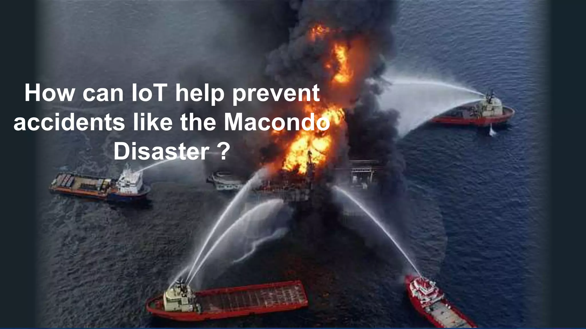 Unless otherwise indicated, these slides are © 2013 -2015 Pivotal Software, Inc. and licensed under a
Creative Commons Attribution-NonCommercial license: http://creativecommons.org/licenses/by-nc/3.0/
How can IoT help prevent
accidents like the Macondo
Disaster ?
 