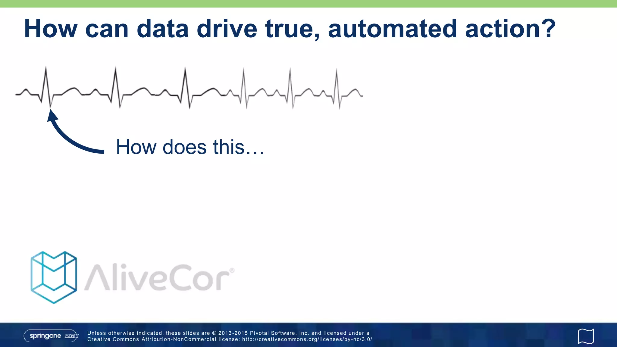 Unless otherwise indicated, these slides are © 2013 -2015 Pivotal Software, Inc. and licensed under a
Creative Commons Attribution-NonCommercial license: http://creativecommons.org/licenses/by-nc/3.0/
How can data drive true, automated action?
How does this…
 