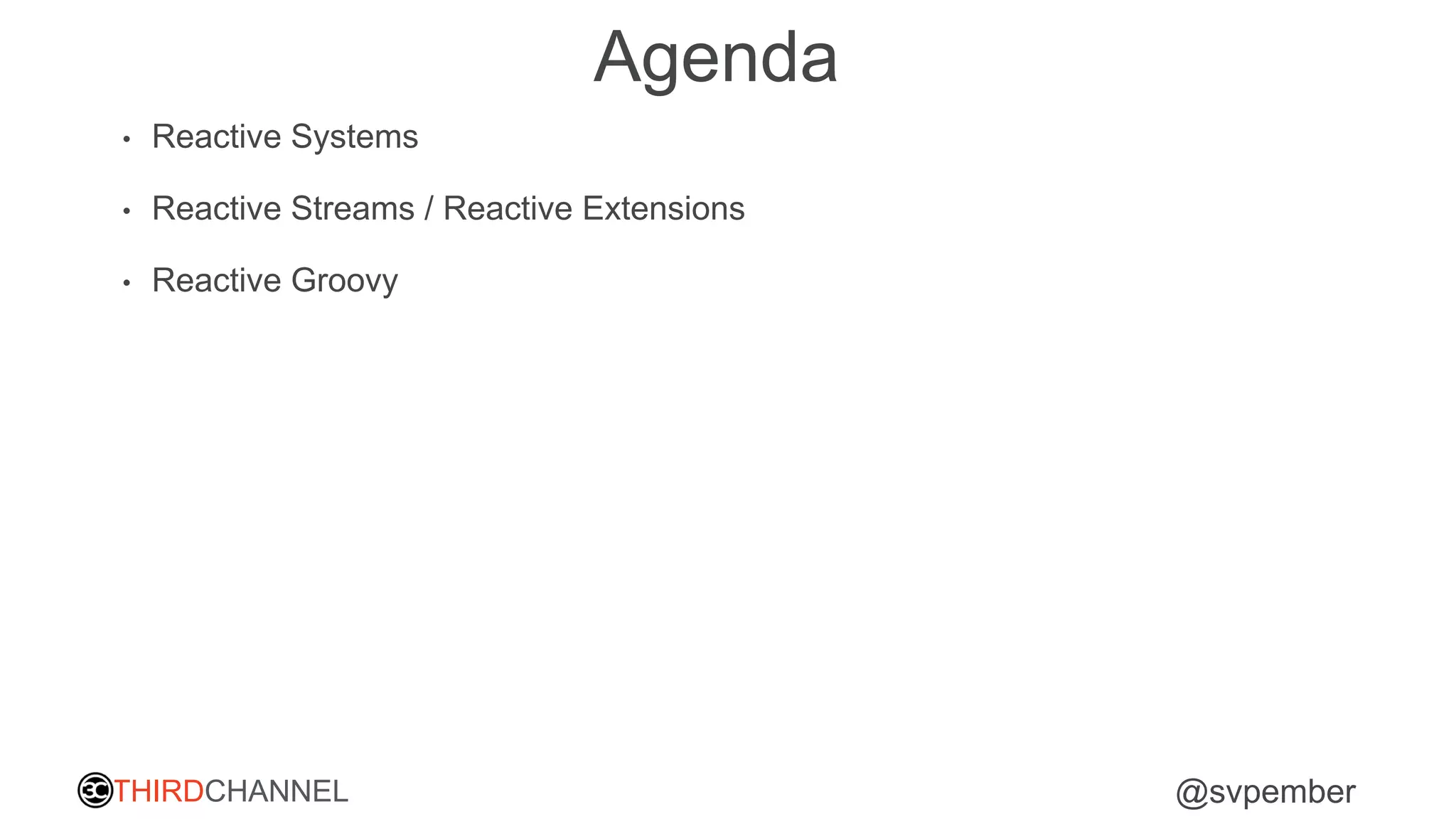 THIRDCHANNEL @svpember
Agenda
• Reactive Systems
• Reactive Streams / Reactive Extensions
• Reactive Groovy
 