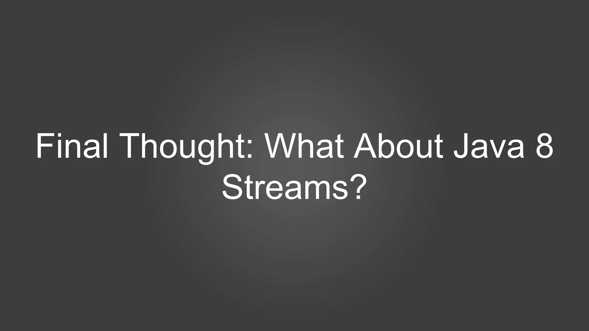 Final Thought: What About Java 8
Streams?
 