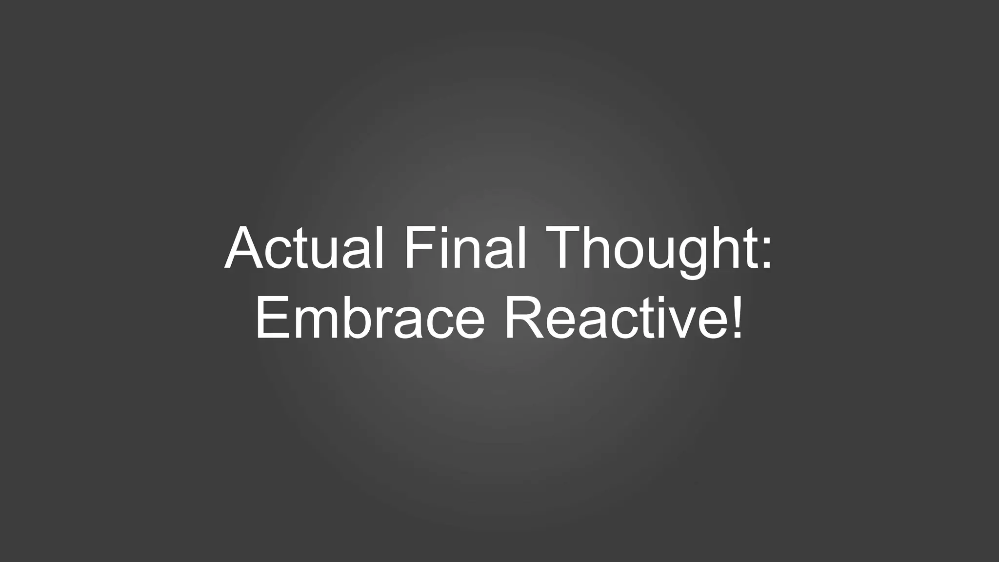 Actual Final Thought:
Embrace Reactive!
 