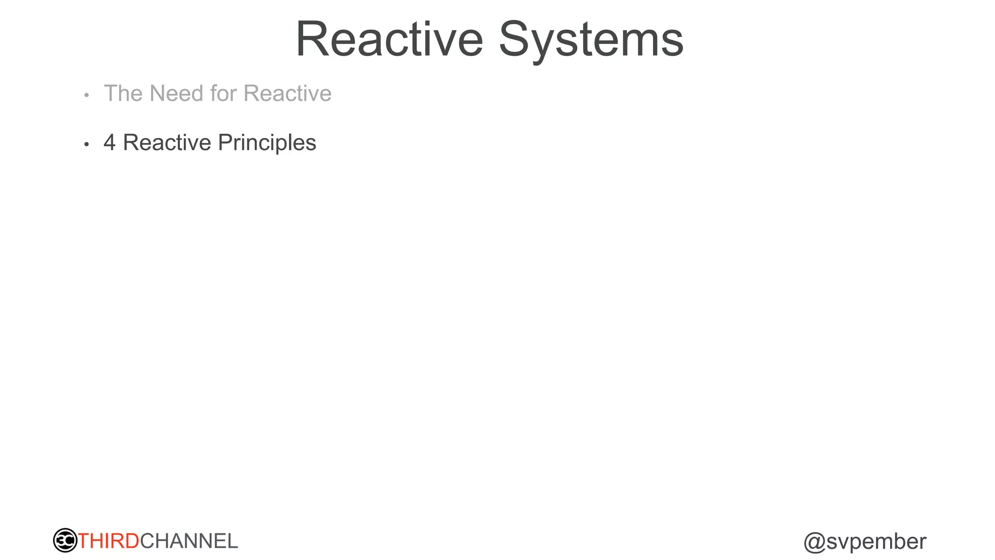 THIRDCHANNEL @svpember
Reactive Systems
• The Need for Reactive
• 4 Reactive Principles
 