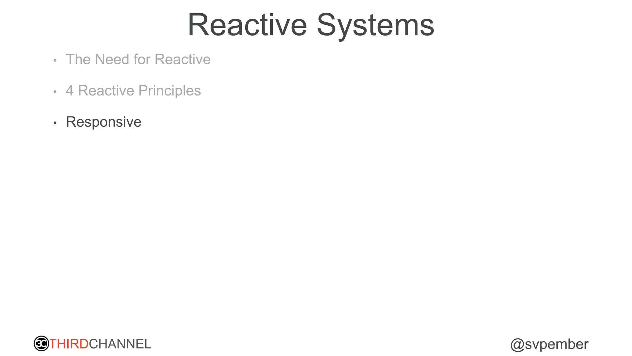 THIRDCHANNEL @svpember
Reactive Systems
• The Need for Reactive
• 4 Reactive Principles
• Responsive
 