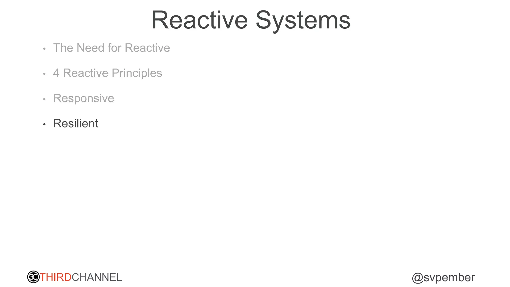 THIRDCHANNEL @svpember
Reactive Systems
• The Need for Reactive
• 4 Reactive Principles
• Responsive
• Resilient
 