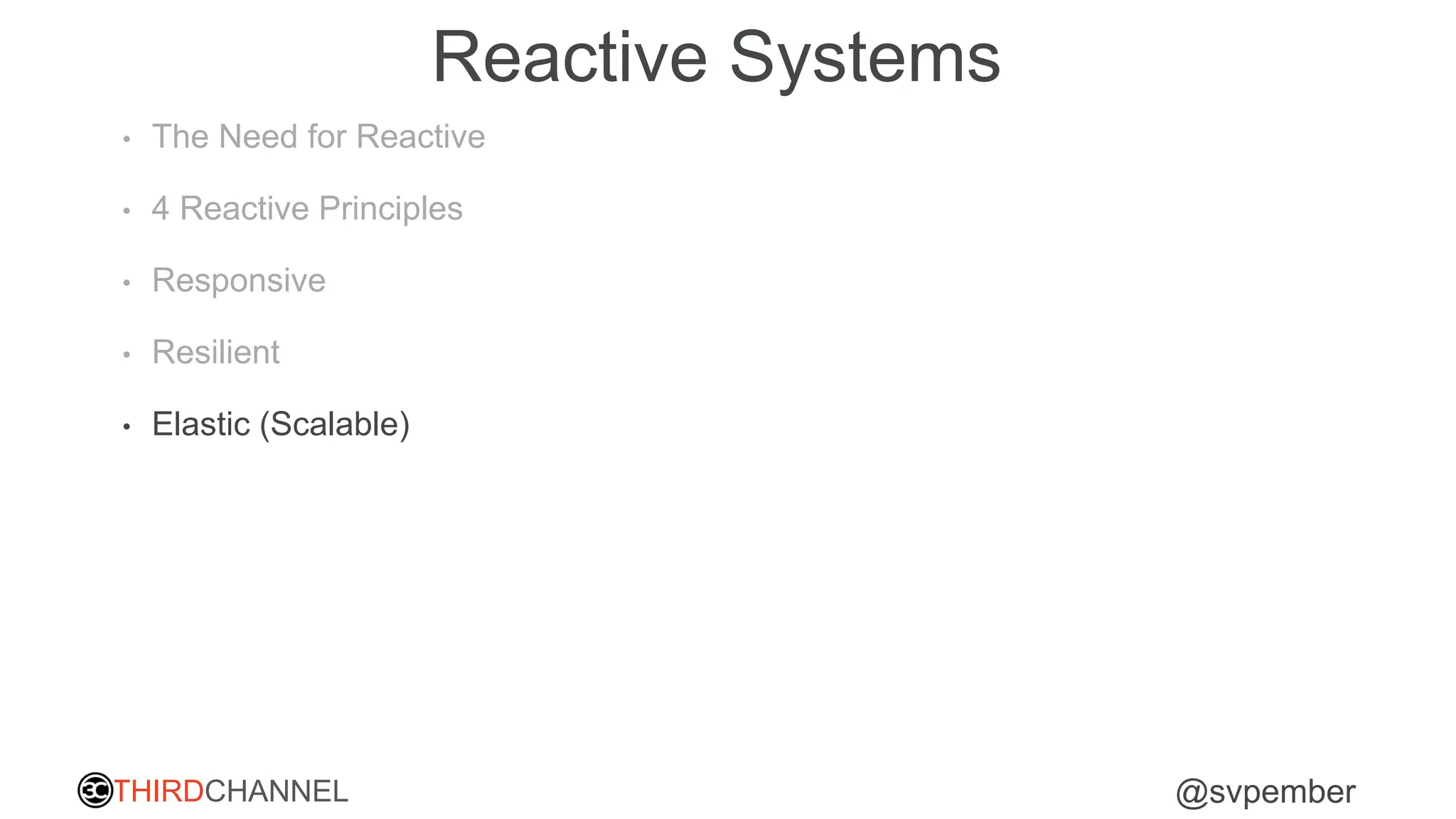 THIRDCHANNEL @svpember
Reactive Systems
• The Need for Reactive
• 4 Reactive Principles
• Responsive
• Resilient
• Elastic (Scalable)
 