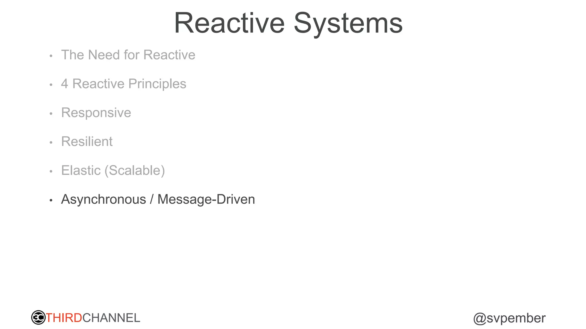 THIRDCHANNEL @svpember
Reactive Systems
• The Need for Reactive
• 4 Reactive Principles
• Responsive
• Resilient
• Elastic (Scalable)
• Asynchronous / Message-Driven
 