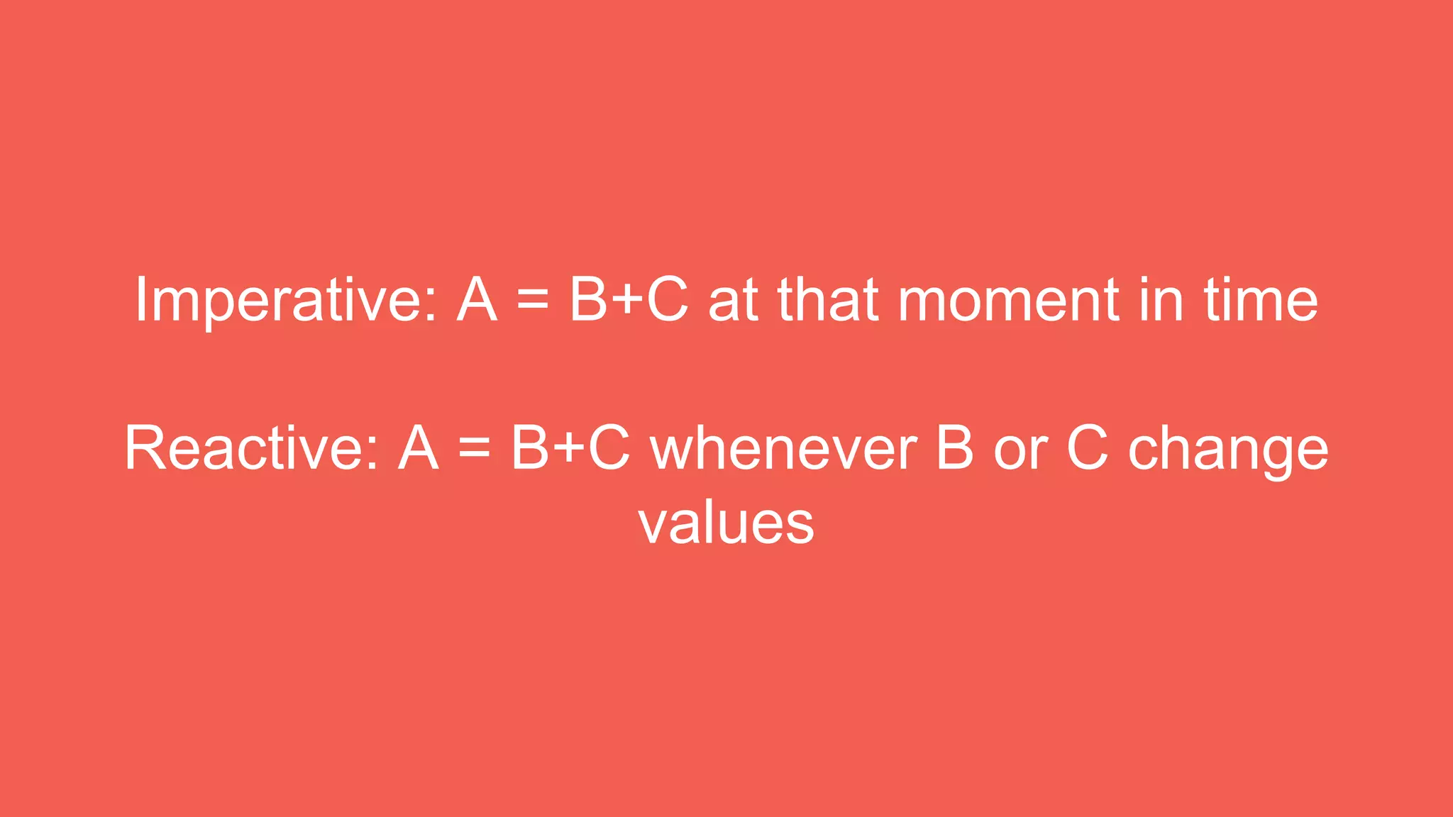 Imperative: A = B+C at that moment in time
Reactive: A = B+C whenever B or C change
values
 