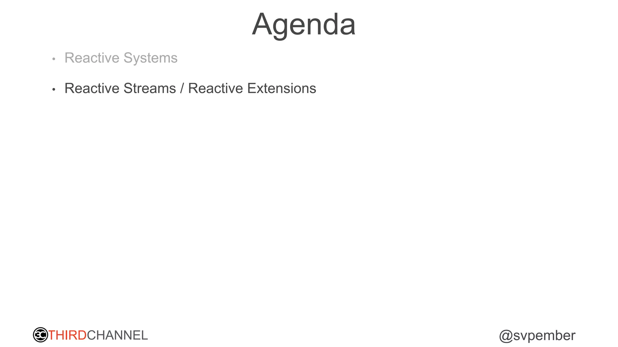 THIRDCHANNEL @svpember
Agenda
• Reactive Systems
• Reactive Streams / Reactive Extensions
 