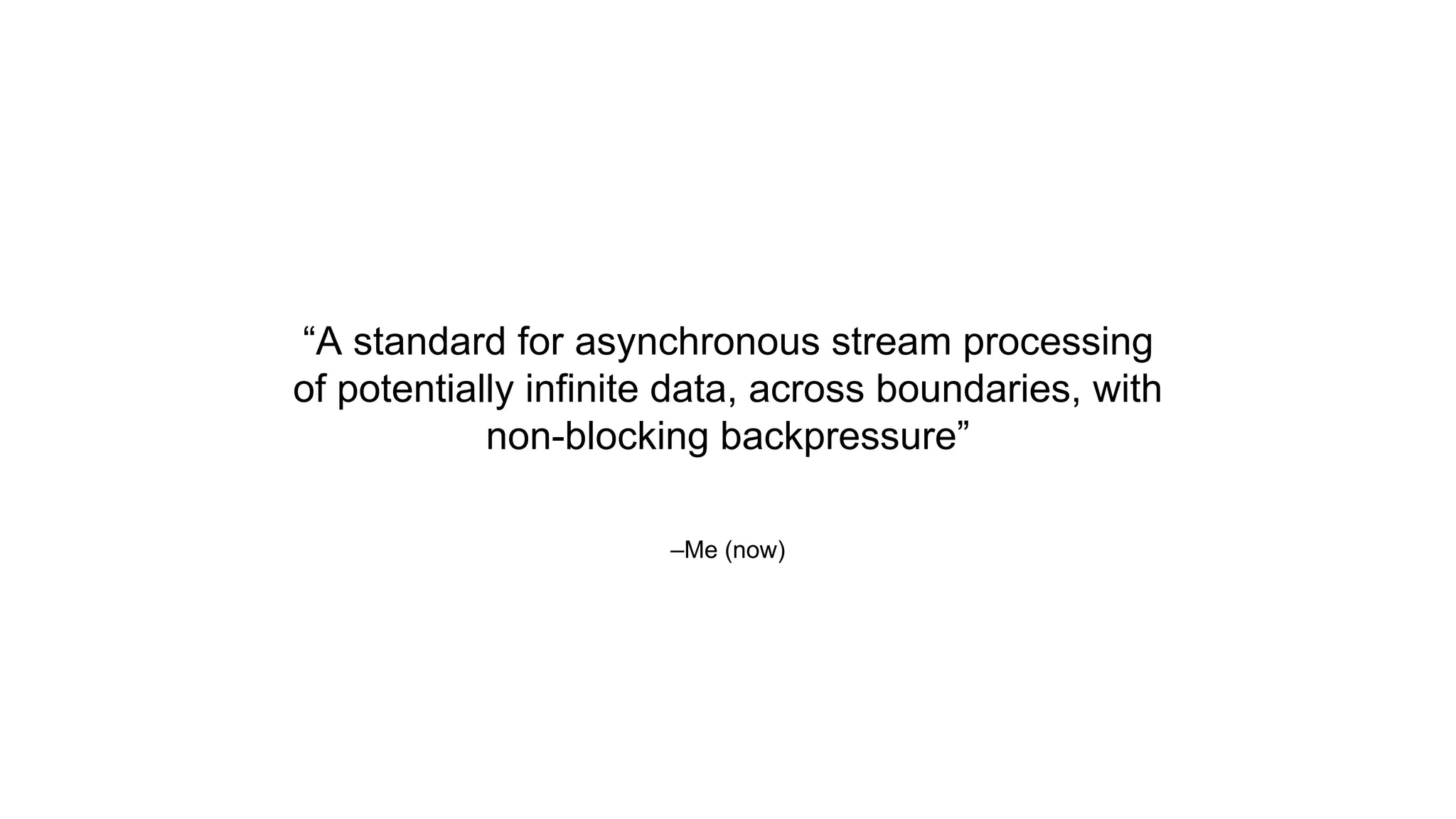 –Me (now)
“A standard for asynchronous stream processing
of potentially infinite data, across boundaries, with
non-blocking backpressure”
 