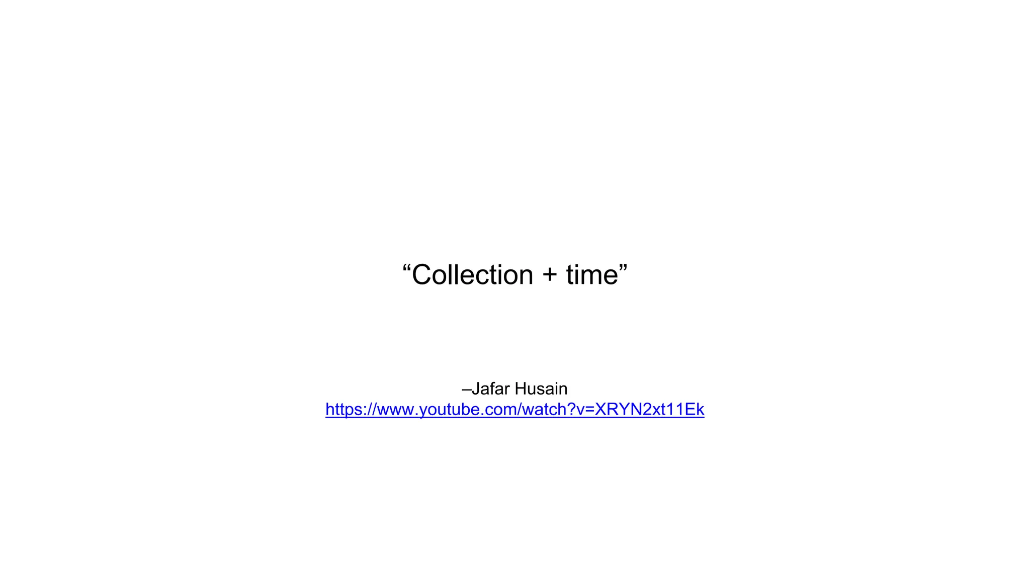 –Jafar Husain
https://www.youtube.com/watch?v=XRYN2xt11Ek
“Collection + time”
 