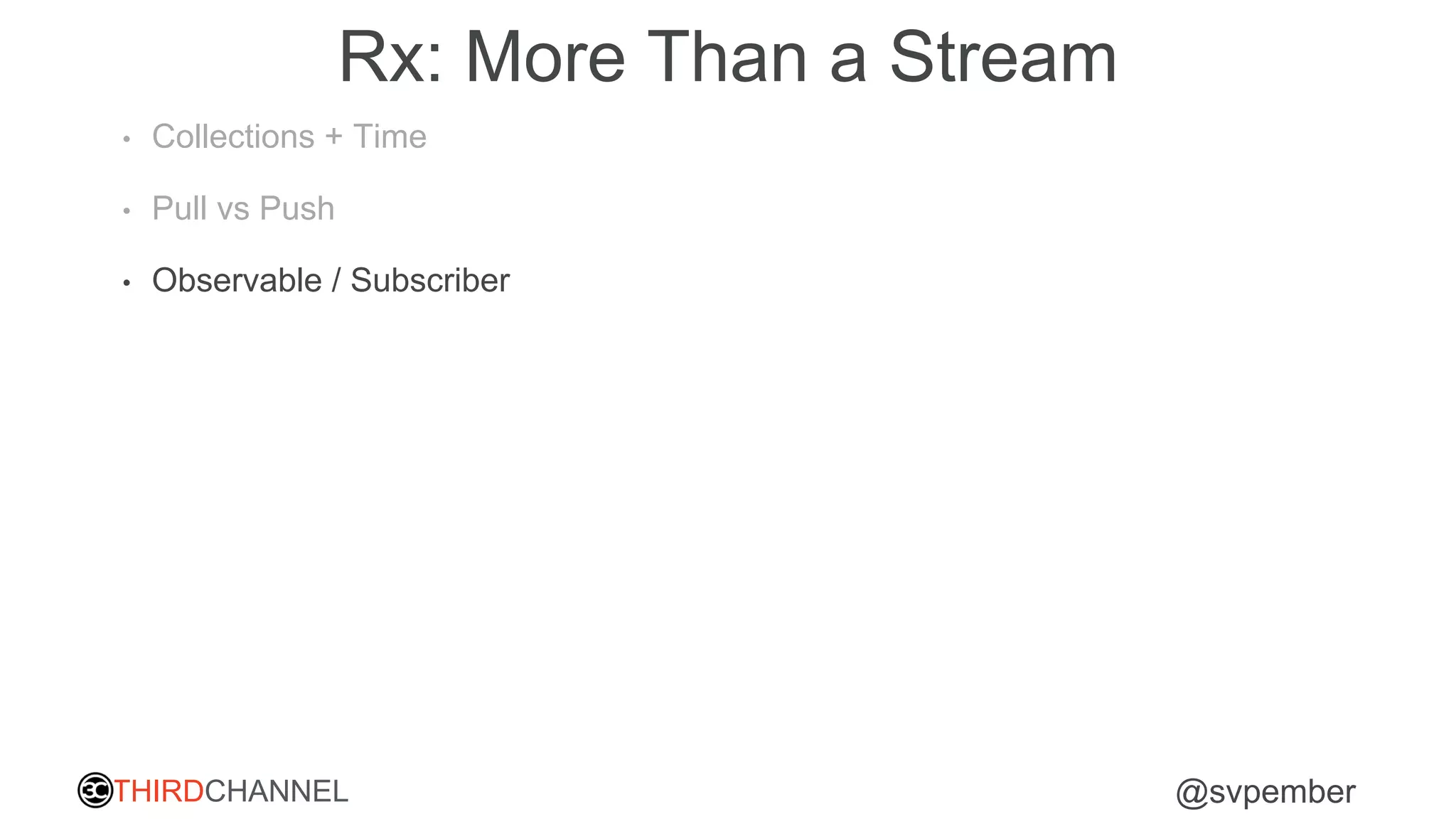 THIRDCHANNEL @svpember
Rx: More Than a Stream
• Collections + Time
• Pull vs Push
• Observable / Subscriber
 