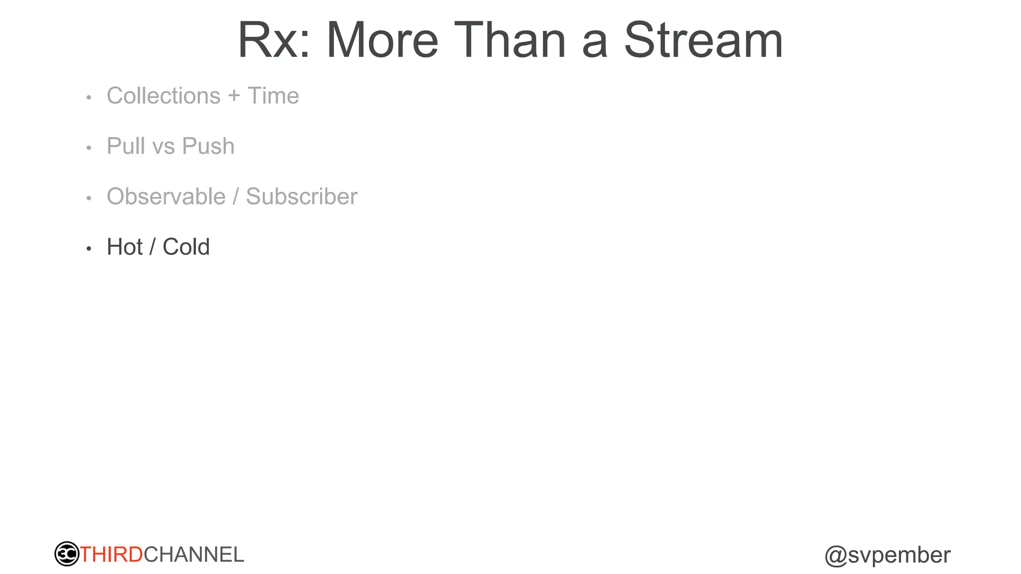 THIRDCHANNEL @svpember
Rx: More Than a Stream
• Collections + Time
• Pull vs Push
• Observable / Subscriber
• Hot / Cold
 