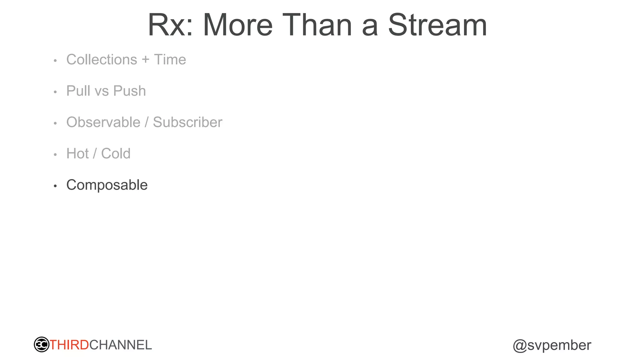THIRDCHANNEL @svpember
Rx: More Than a Stream
• Collections + Time
• Pull vs Push
• Observable / Subscriber
• Hot / Cold
• Composable
 