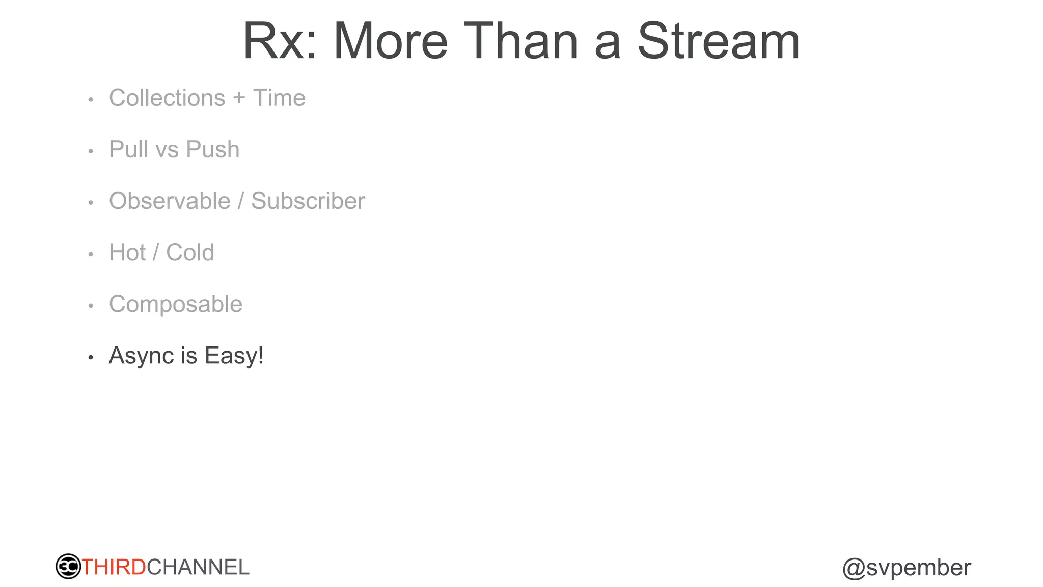 THIRDCHANNEL @svpember
Rx: More Than a Stream
• Collections + Time
• Pull vs Push
• Observable / Subscriber
• Hot / Cold
• Composable
• Async is Easy!
 