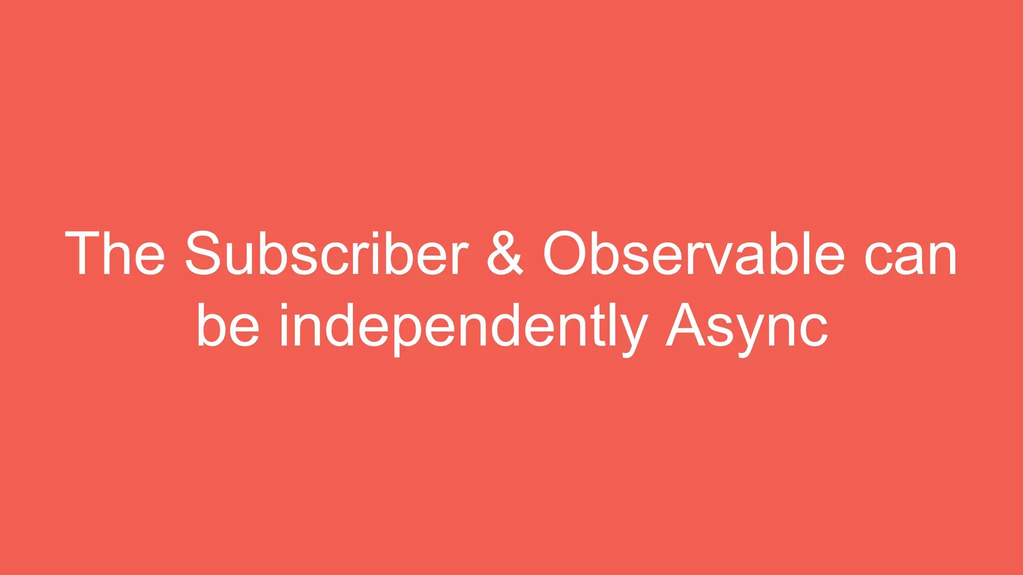 The Subscriber & Observable can
be independently Async
 