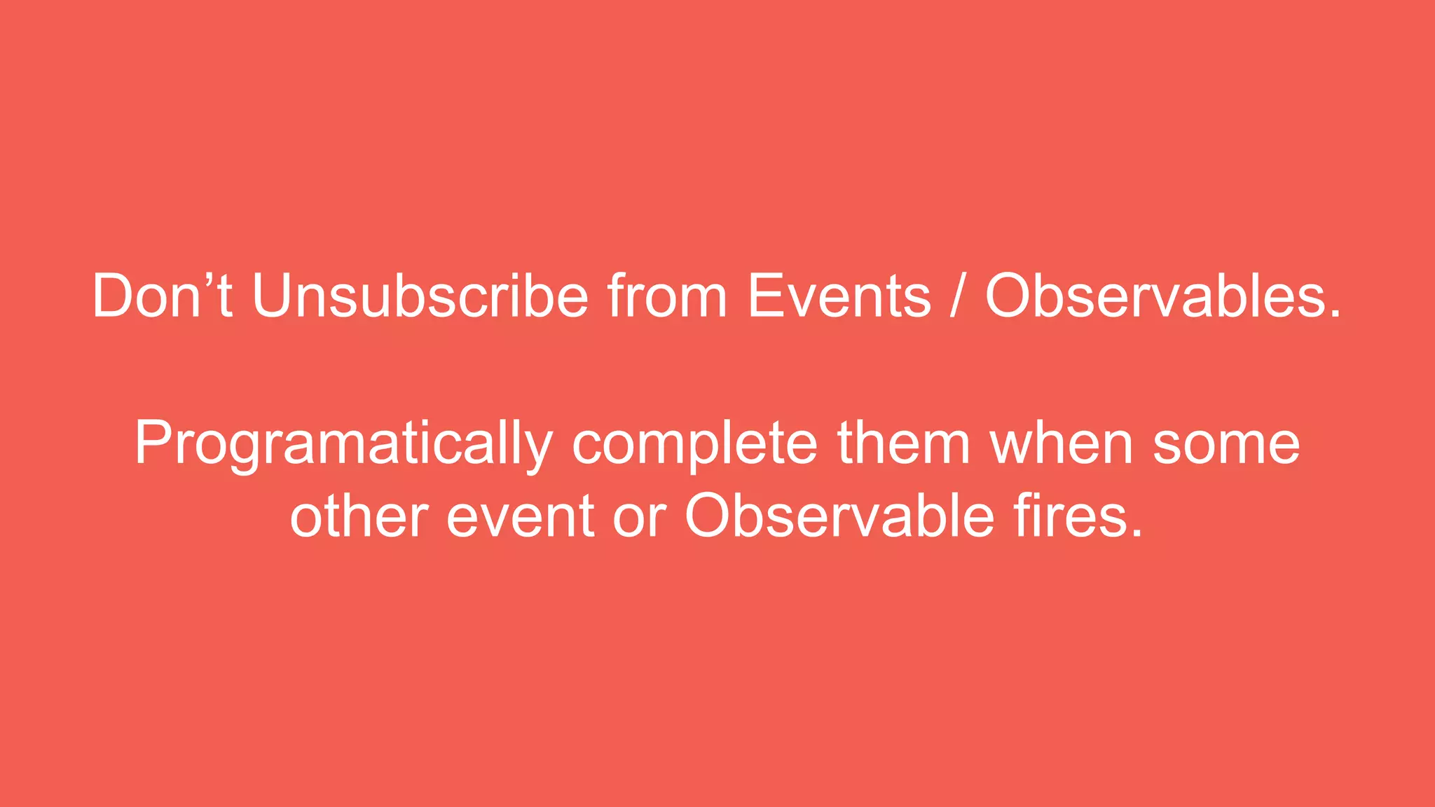 Don’t Unsubscribe from Events / Observables.
Programatically complete them when some
other event or Observable fires.
 